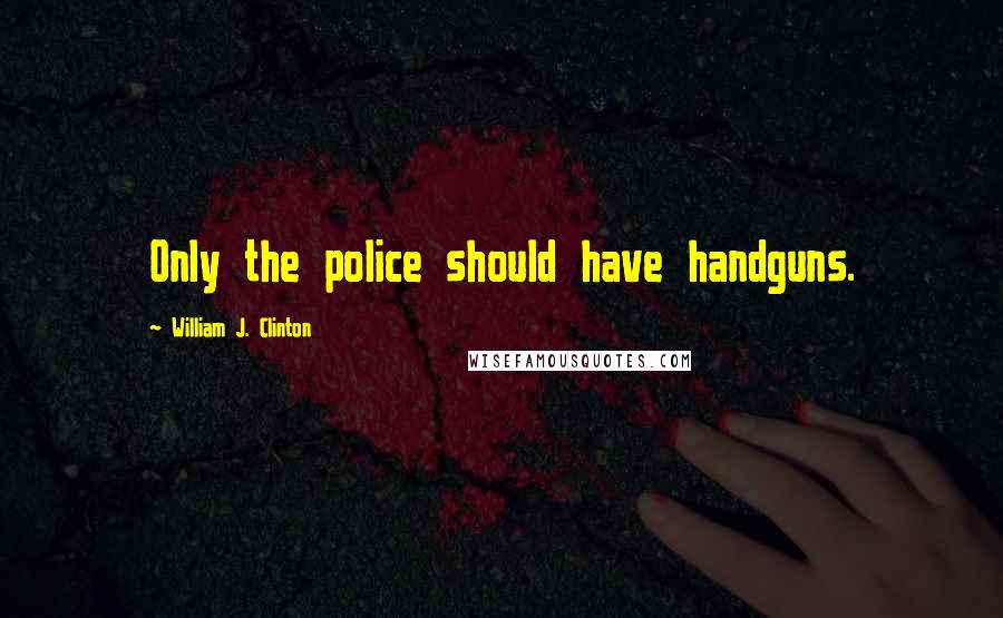 William J. Clinton Quotes: Only the police should have handguns.