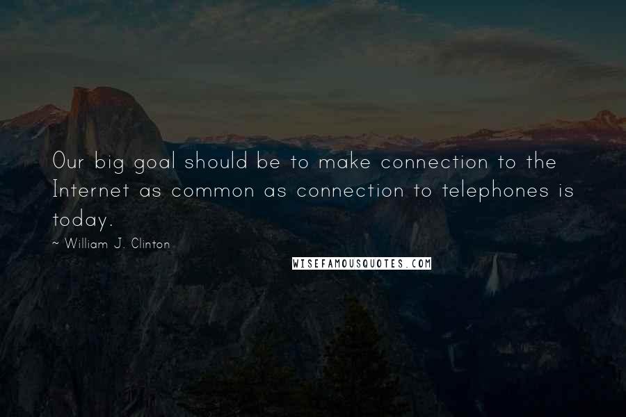 William J. Clinton Quotes: Our big goal should be to make connection to the Internet as common as connection to telephones is today.