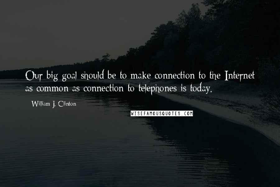 William J. Clinton Quotes: Our big goal should be to make connection to the Internet as common as connection to telephones is today.