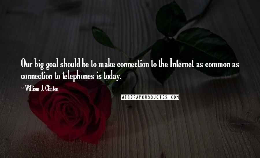 William J. Clinton Quotes: Our big goal should be to make connection to the Internet as common as connection to telephones is today.