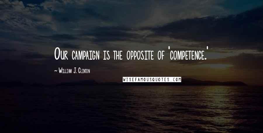 William J. Clinton Quotes: Our campaign is the opposite of 'competence.'