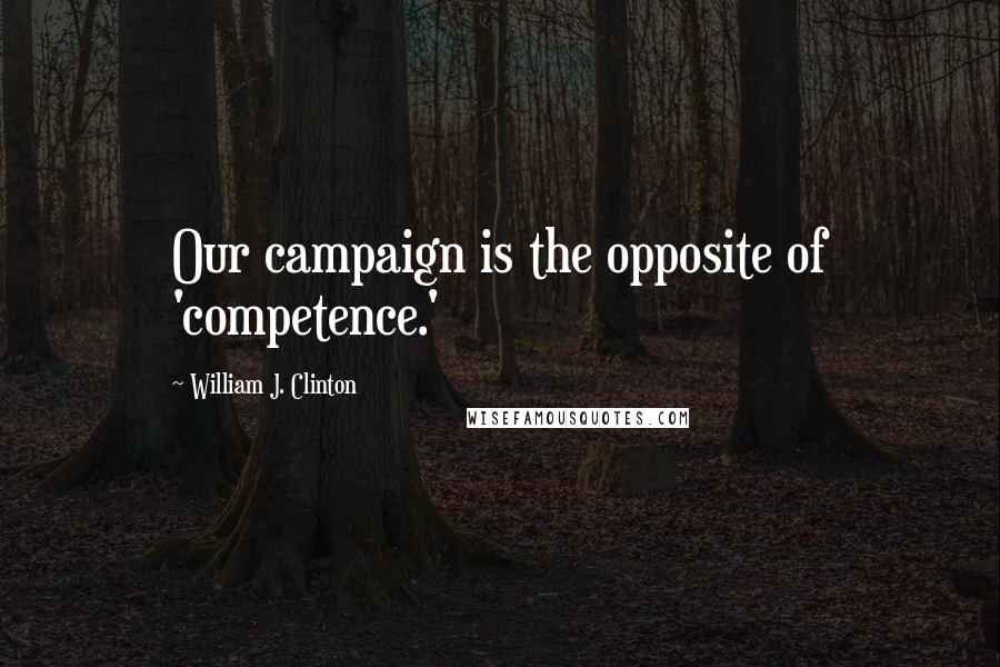 William J. Clinton Quotes: Our campaign is the opposite of 'competence.'