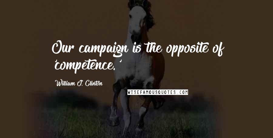 William J. Clinton Quotes: Our campaign is the opposite of 'competence.'