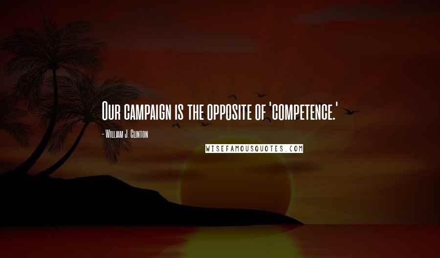 William J. Clinton Quotes: Our campaign is the opposite of 'competence.'