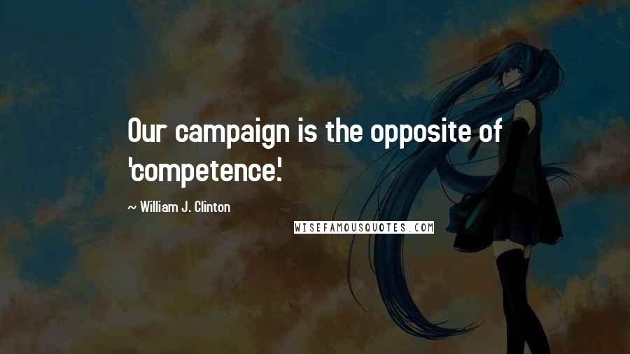 William J. Clinton Quotes: Our campaign is the opposite of 'competence.'