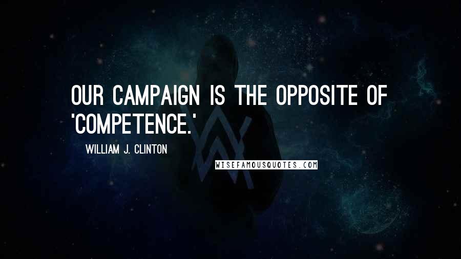 William J. Clinton Quotes: Our campaign is the opposite of 'competence.'