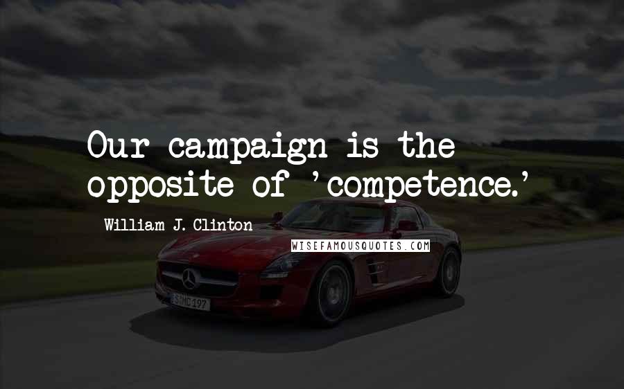 William J. Clinton Quotes: Our campaign is the opposite of 'competence.'