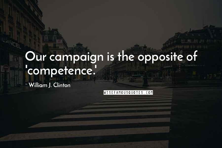 William J. Clinton Quotes: Our campaign is the opposite of 'competence.'