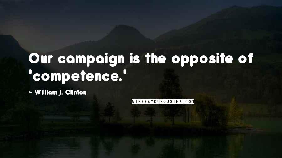 William J. Clinton Quotes: Our campaign is the opposite of 'competence.'