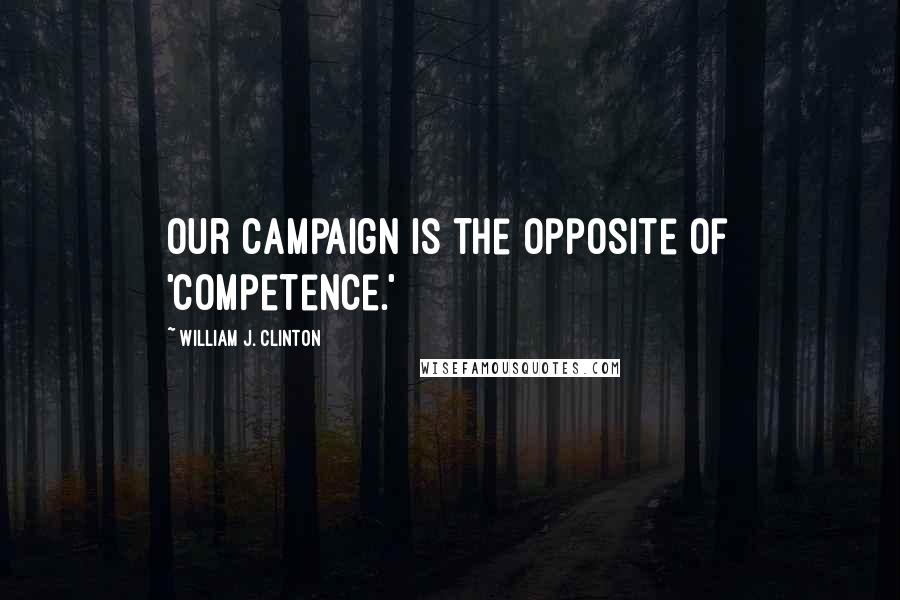 William J. Clinton Quotes: Our campaign is the opposite of 'competence.'