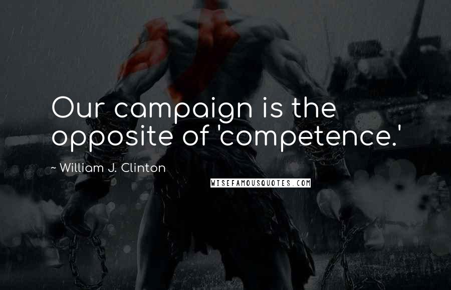 William J. Clinton Quotes: Our campaign is the opposite of 'competence.'