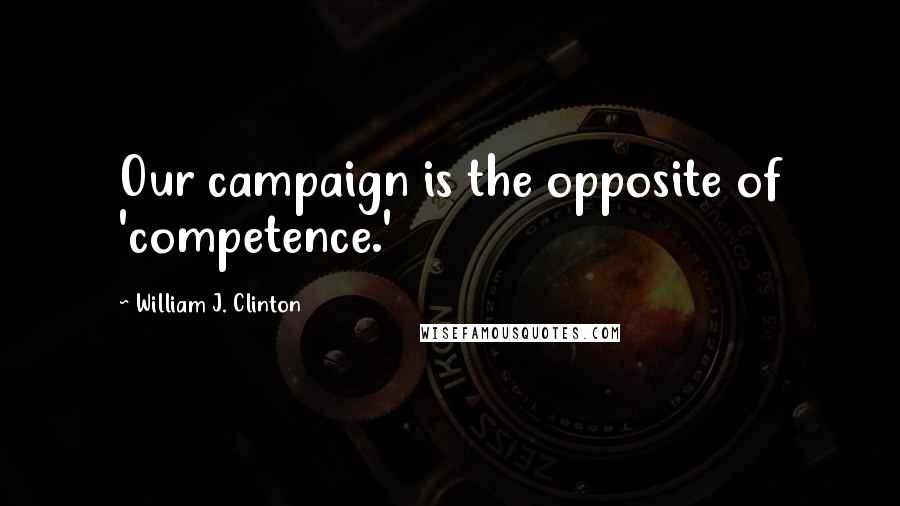 William J. Clinton Quotes: Our campaign is the opposite of 'competence.'