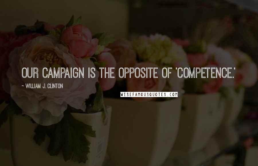 William J. Clinton Quotes: Our campaign is the opposite of 'competence.'