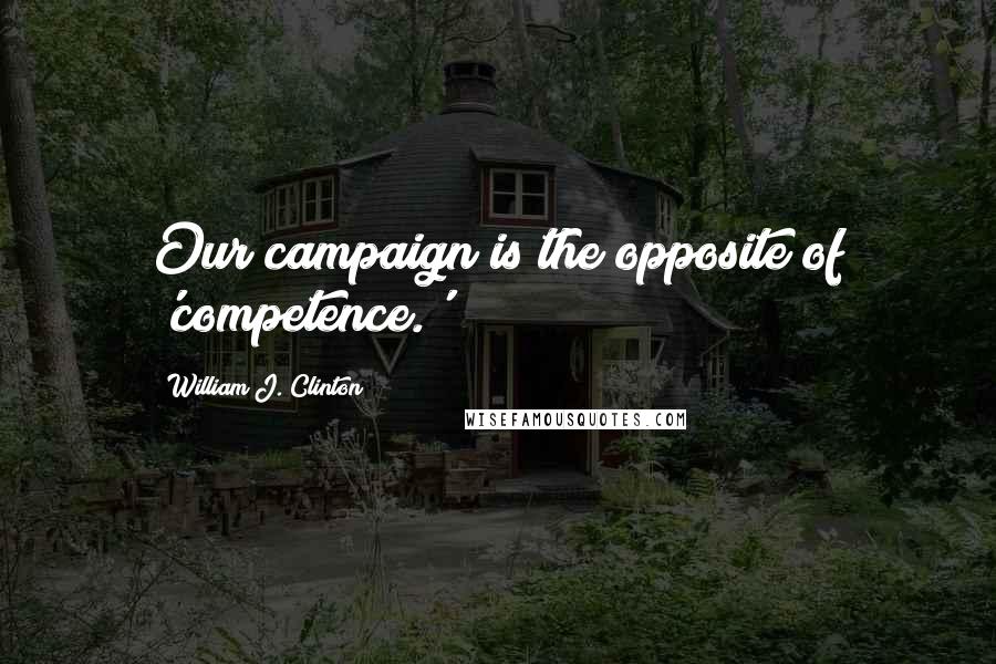 William J. Clinton Quotes: Our campaign is the opposite of 'competence.'