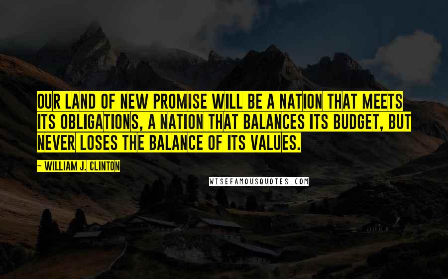 William J. Clinton Quotes: Our land of new promise will be a nation that meets its obligations, a nation that balances its budget, but never loses the balance of its values.