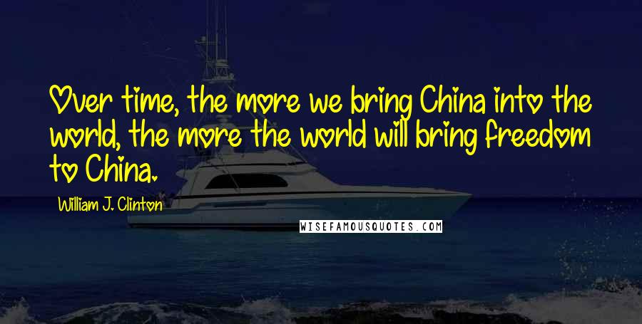 William J. Clinton Quotes: Over time, the more we bring China into the world, the more the world will bring freedom to China.