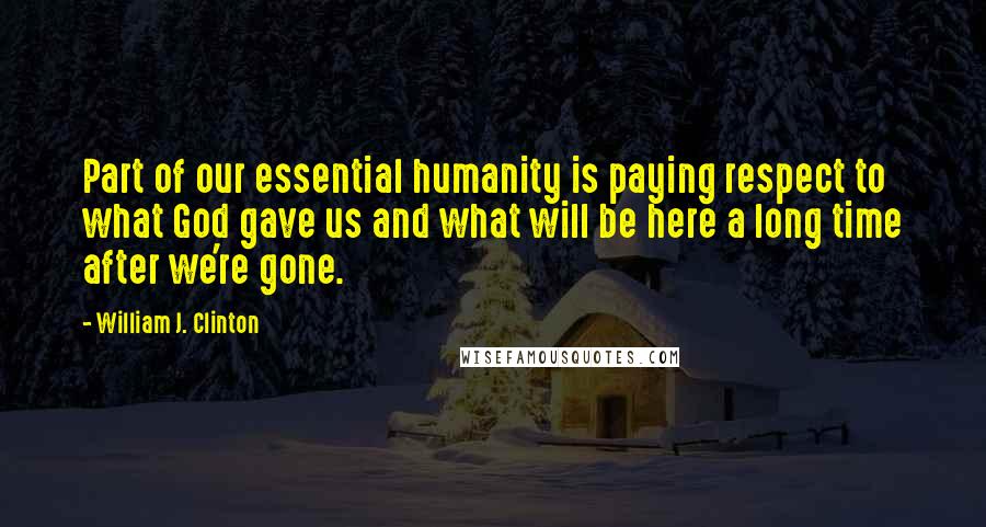 William J. Clinton Quotes: Part of our essential humanity is paying respect to what God gave us and what will be here a long time after we're gone.