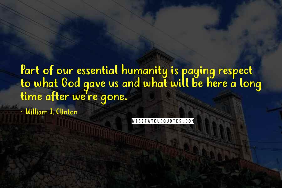 William J. Clinton Quotes: Part of our essential humanity is paying respect to what God gave us and what will be here a long time after we're gone.