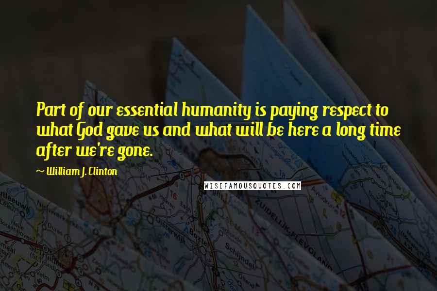 William J. Clinton Quotes: Part of our essential humanity is paying respect to what God gave us and what will be here a long time after we're gone.