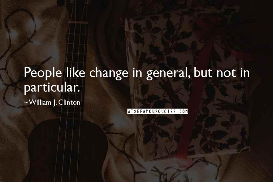 William J. Clinton Quotes: People like change in general, but not in particular.