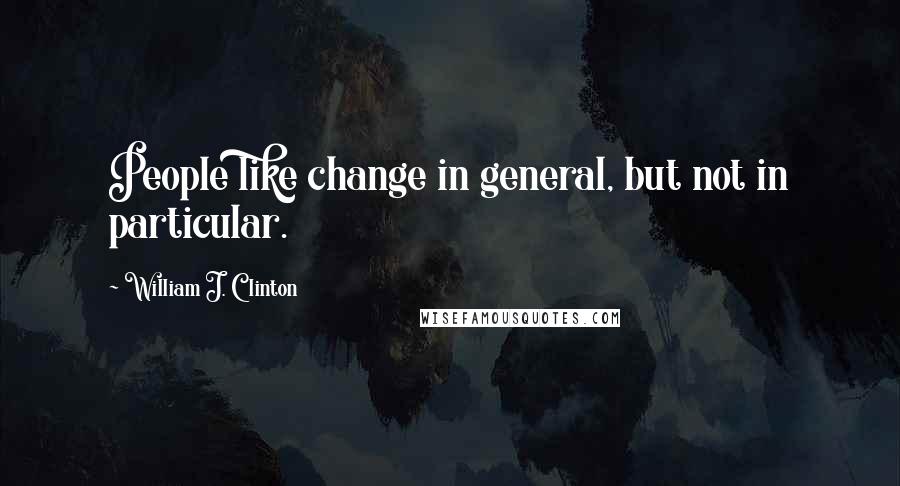 William J. Clinton Quotes: People like change in general, but not in particular.