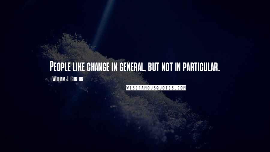 William J. Clinton Quotes: People like change in general, but not in particular.