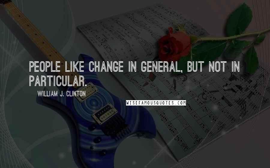 William J. Clinton Quotes: People like change in general, but not in particular.