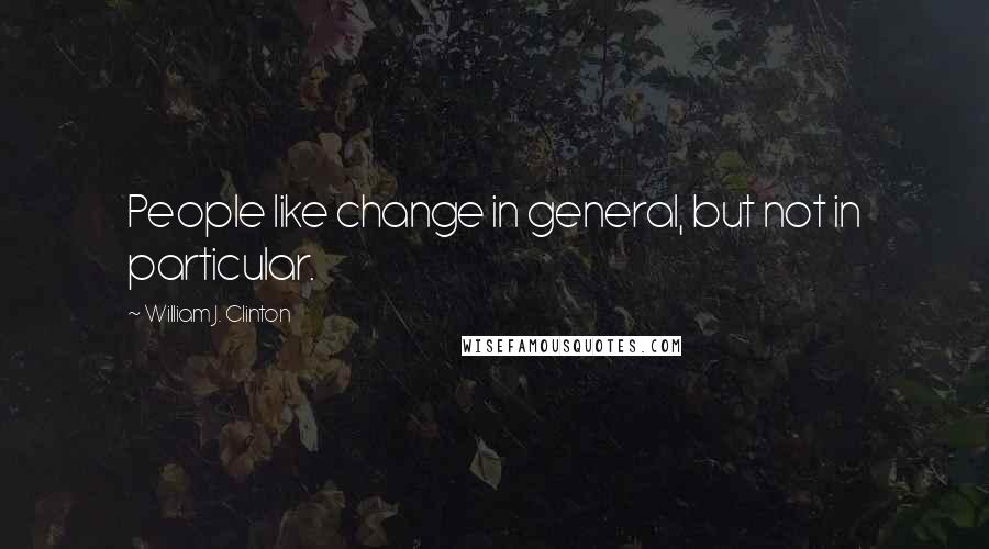 William J. Clinton Quotes: People like change in general, but not in particular.