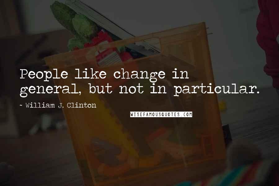 William J. Clinton Quotes: People like change in general, but not in particular.