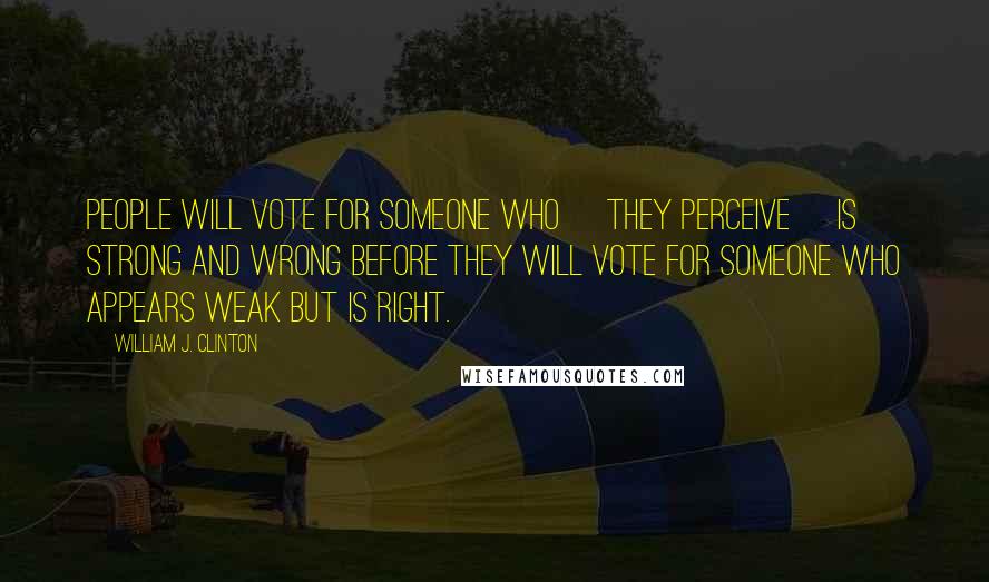 William J. Clinton Quotes: People will vote for someone who [they perceive] is strong and wrong before they will vote for someone who appears weak but is right.