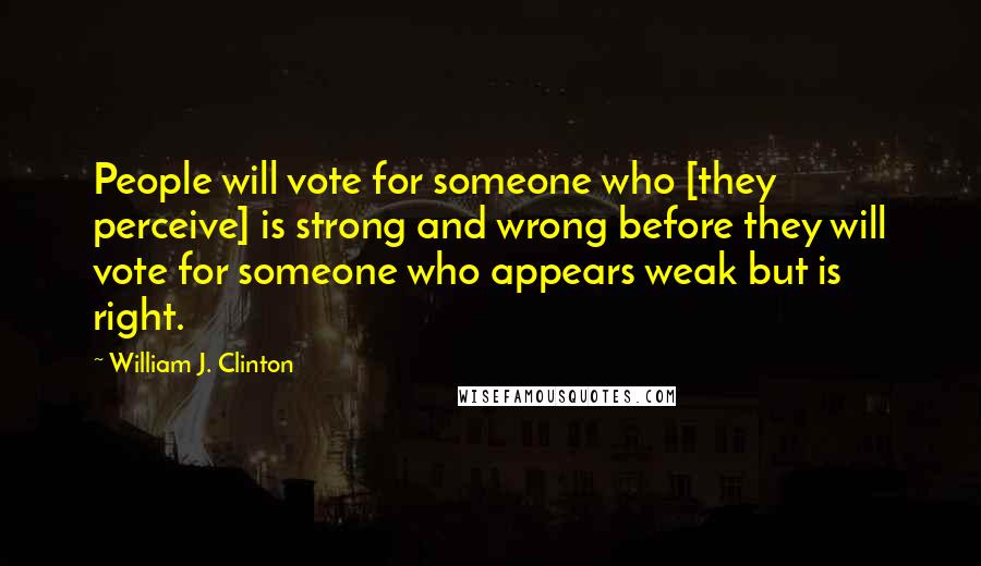 William J. Clinton Quotes: People will vote for someone who [they perceive] is strong and wrong before they will vote for someone who appears weak but is right.