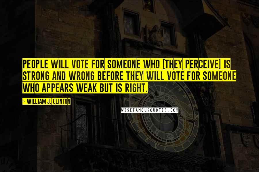 William J. Clinton Quotes: People will vote for someone who [they perceive] is strong and wrong before they will vote for someone who appears weak but is right.