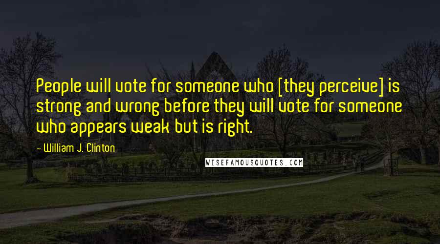 William J. Clinton Quotes: People will vote for someone who [they perceive] is strong and wrong before they will vote for someone who appears weak but is right.