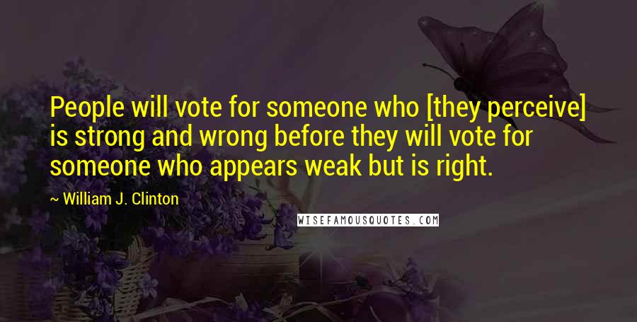 William J. Clinton Quotes: People will vote for someone who [they perceive] is strong and wrong before they will vote for someone who appears weak but is right.