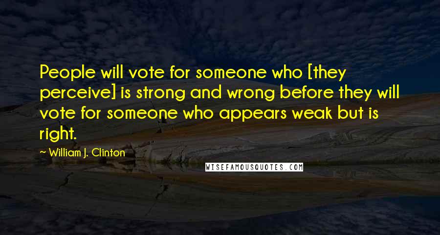 William J. Clinton Quotes: People will vote for someone who [they perceive] is strong and wrong before they will vote for someone who appears weak but is right.