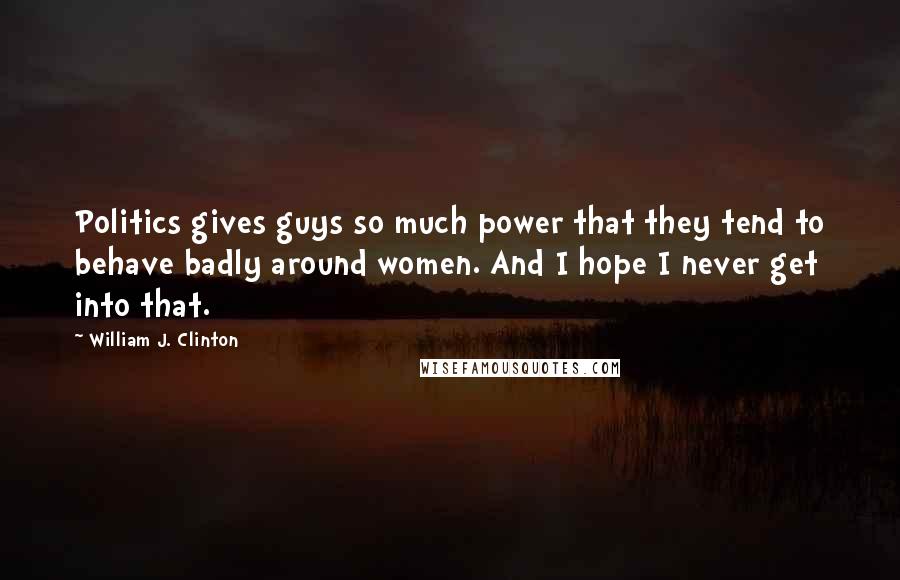 William J. Clinton Quotes: Politics gives guys so much power that they tend to behave badly around women. And I hope I never get into that.