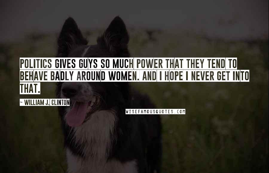 William J. Clinton Quotes: Politics gives guys so much power that they tend to behave badly around women. And I hope I never get into that.