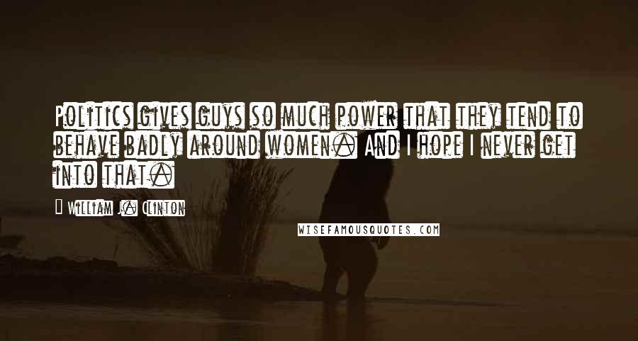 William J. Clinton Quotes: Politics gives guys so much power that they tend to behave badly around women. And I hope I never get into that.