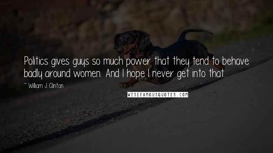 William J. Clinton Quotes: Politics gives guys so much power that they tend to behave badly around women. And I hope I never get into that.