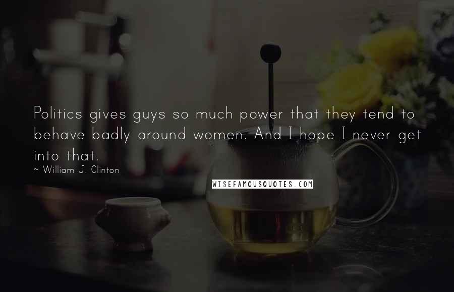 William J. Clinton Quotes: Politics gives guys so much power that they tend to behave badly around women. And I hope I never get into that.