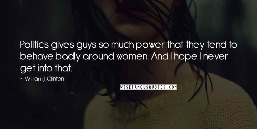 William J. Clinton Quotes: Politics gives guys so much power that they tend to behave badly around women. And I hope I never get into that.