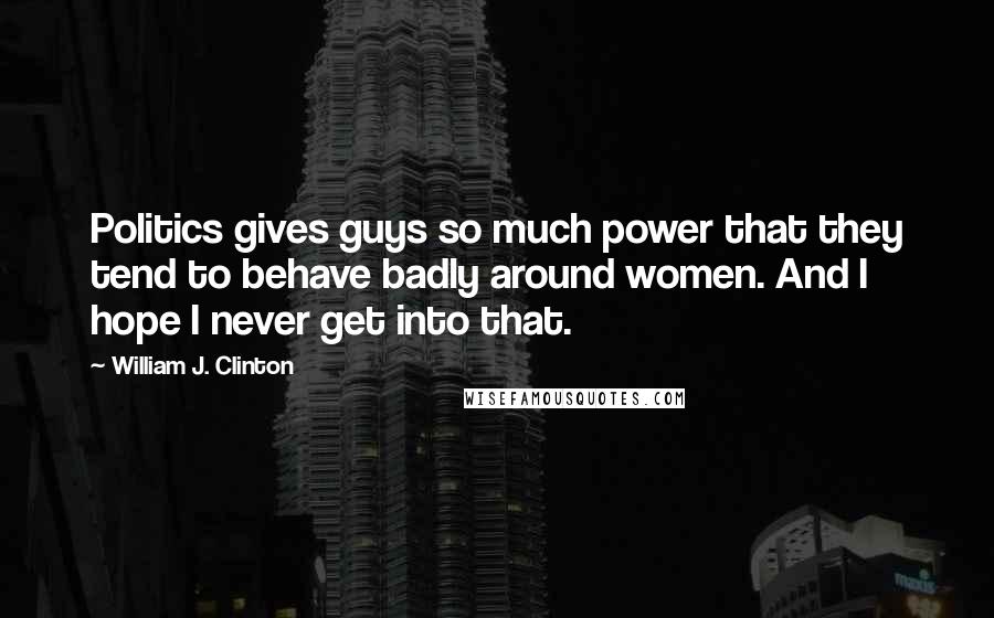 William J. Clinton Quotes: Politics gives guys so much power that they tend to behave badly around women. And I hope I never get into that.