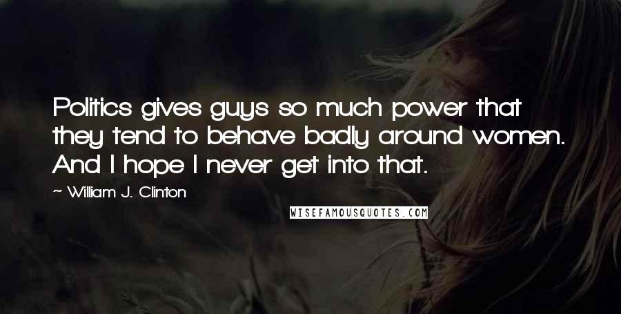 William J. Clinton Quotes: Politics gives guys so much power that they tend to behave badly around women. And I hope I never get into that.