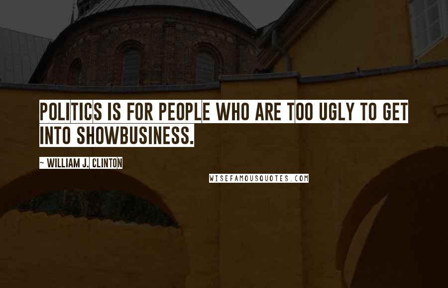 William J. Clinton Quotes: Politics is for people who are too ugly to get into showbusiness.