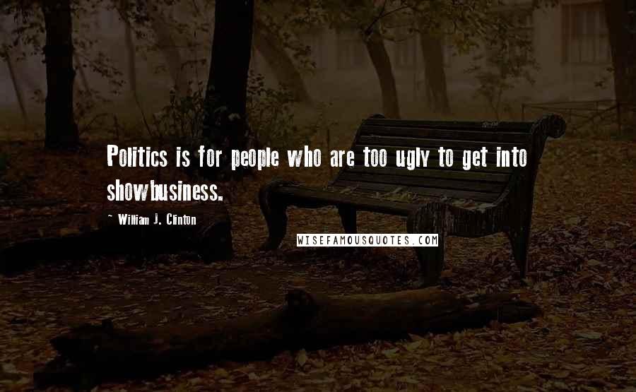 William J. Clinton Quotes: Politics is for people who are too ugly to get into showbusiness.