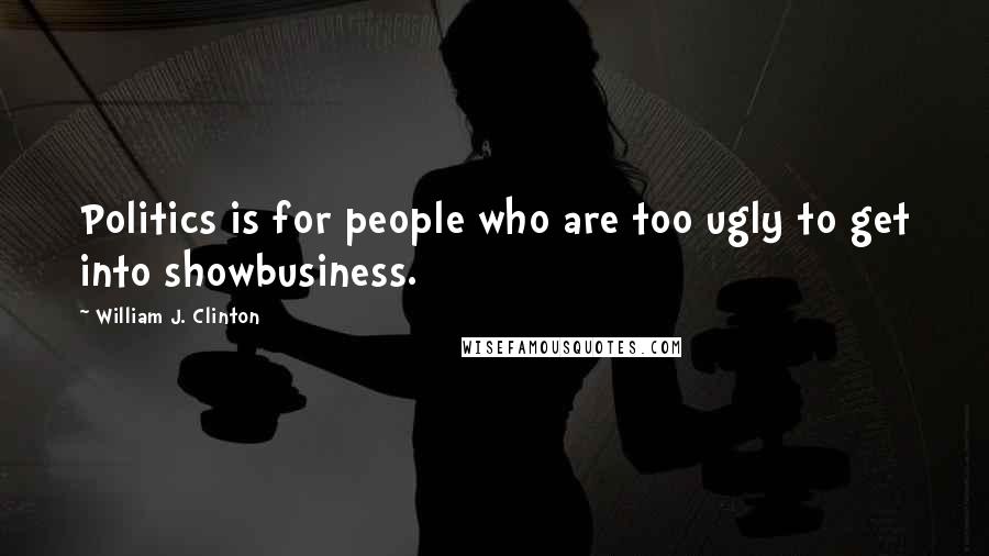 William J. Clinton Quotes: Politics is for people who are too ugly to get into showbusiness.