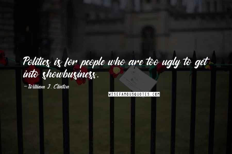 William J. Clinton Quotes: Politics is for people who are too ugly to get into showbusiness.