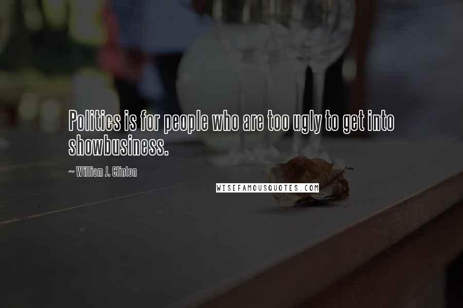 William J. Clinton Quotes: Politics is for people who are too ugly to get into showbusiness.