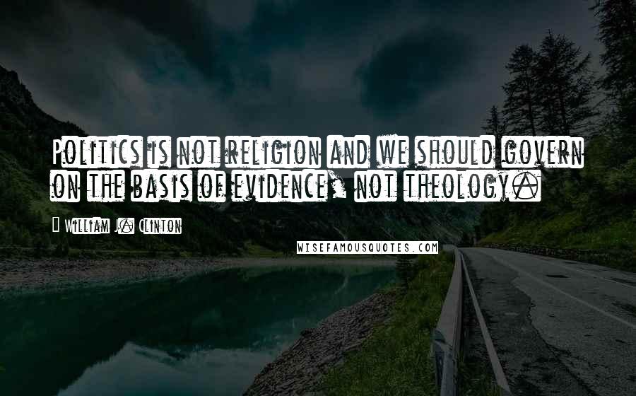 William J. Clinton Quotes: Politics is not religion and we should govern on the basis of evidence, not theology.