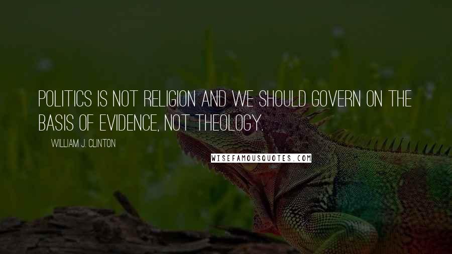 William J. Clinton Quotes: Politics is not religion and we should govern on the basis of evidence, not theology.